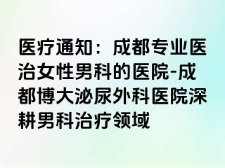 医疗通知：成都专业医治女性男科的医院-成都博大泌尿外科医院深耕男科治疗领域