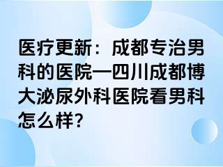 医疗更新：成都专治男科的医院—四川成都博大泌尿外科医院看男科怎么样？