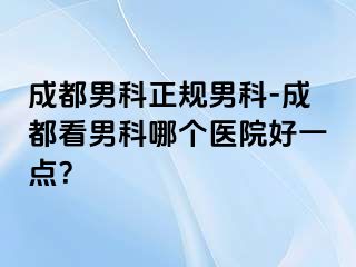 成都男科正规男科-成都看男科哪个医院好一点？