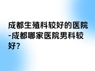 成都生殖科较好的医院-成都哪家医院男科较好？