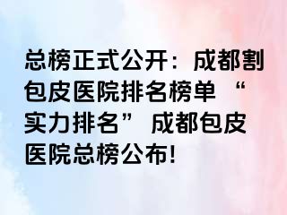 总榜正式公开：成都割包皮医院排名榜单 “实力排名” 成都包皮医院总榜公布!