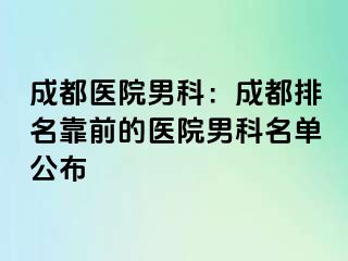 成都医院男科：成都排名靠前的医院男科名单公布
