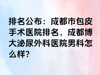 排名公布：成都市包皮手术医院排名，成都博大泌尿外科医院男科怎么样？