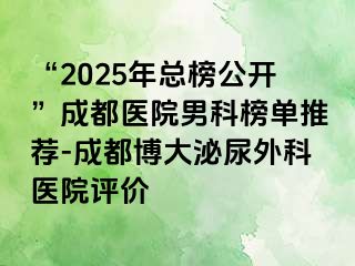 “2025年总榜公开”成都医院男科榜单推荐-成都博大泌尿外科医院评价