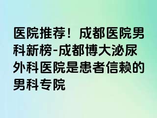 医院推荐！成都医院男科新榜-成都博大泌尿外科医院是患者信赖的男科专院