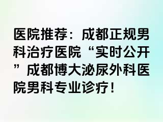 医院推荐：成都正规男科治疗医院“实时公开”成都博大泌尿外科医院男科专业诊疗！