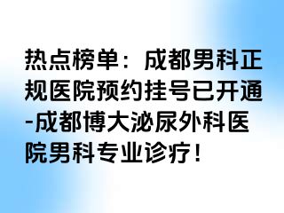 热点榜单：成都男科正规医院预约挂号已开通-成都博大泌尿外科医院男科专业诊疗！