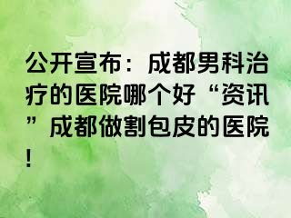 公开宣布：成都男科治疗的医院哪个好“资讯”成都做割包皮的医院!