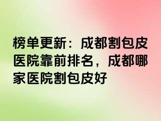 榜单更新：成都割包皮医院靠前排名，成都哪家医院割包皮好