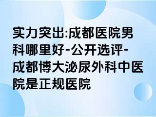 实力突出:成都医院男科哪里好-公开选评-成都博大泌尿外科中医院是正规医院