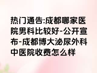 热门通告:成都哪家医院男科比较好-公开宣布-成都博大泌尿外科中医院收费怎么样
