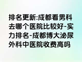 排名更新:成都看男科去哪个医院比较好-实力排名-成都博大泌尿外科中医院收费高吗