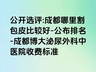 公开选评:成都哪里割包皮比较好-公布排名-成都博大泌尿外科中医院收费标准