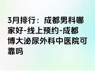 3月排行：成都男科哪家好-线上预约-成都博大泌尿外科中医院可靠吗
