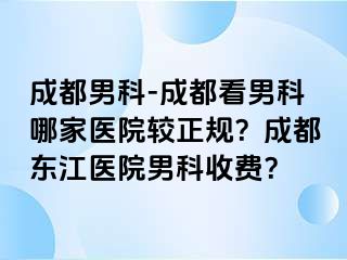 成都男科-成都看男科哪家医院较正规？成都东江医院男科收费？