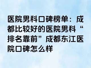 医院男科口碑榜单：成都比较好的医院男科“排名靠前”成都东江医院口碑怎么样