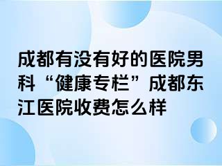 成都有没有好的医院男科“健康专栏”成都东江医院收费怎么样