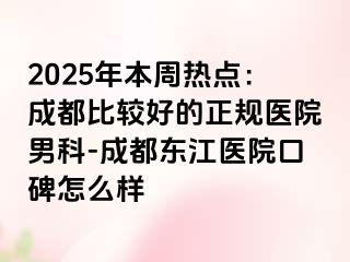 2025年本周热点：成都比较好的正规医院男科-成都东江医院口碑怎么样
