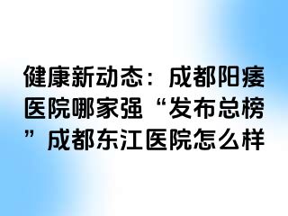 健康新动态：成都阳痿医院哪家强“发布总榜”成都东江医院怎么样
