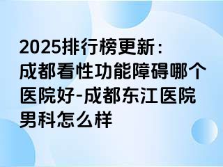 2025排行榜更新：成都看性功能障碍哪个医院好-成都东江医院男科怎么样