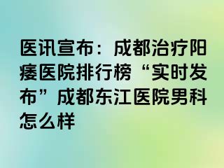 医讯宣布：成都治疗阳痿医院排行榜“实时发布”成都东江医院男科怎么样