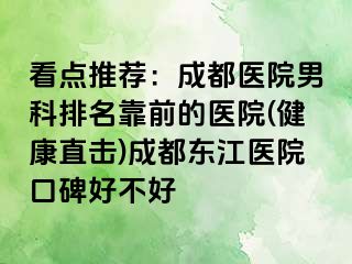 看点推荐：成都医院男科排名靠前的医院(健康直击)成都东江医院口碑好不好