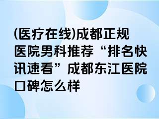 (医疗在线)成都正规医院男科推荐“排名快讯速看”成都东江医院口碑怎么样