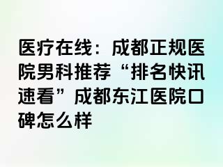 医疗在线：成都正规医院男科推荐“排名快讯速看”成都东江医院口碑怎么样