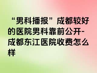 “男科播报”成都较好的医院男科靠前公开-成都东江医院收费怎么样