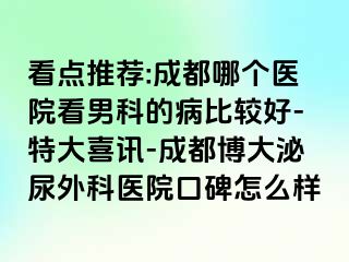看点推荐:成都哪个医院看男科的病比较好-特大喜讯-成都博大泌尿外科医院口碑怎么样