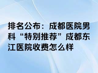 排名公布：成都医院男科“特别推荐”成都东江医院收费怎么样