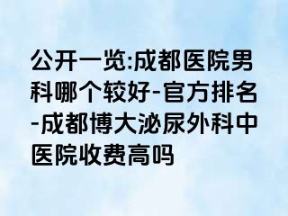 公开一览:成都医院男科哪个较好-官方排名-成都博大泌尿外科中医院收费高吗