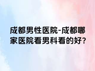 成都男性医院-成都哪家医院看男科看的好？