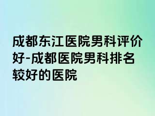 成都东江医院男科评价好-成都医院男科排名较好的医院