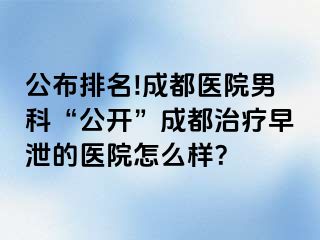 公布排名!成都医院男科“公开”成都治疗早泄的医院怎么样？