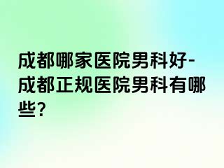 成都哪家医院男科好-成都正规医院男科有哪些？