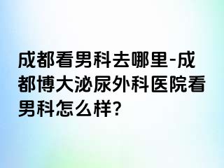 成都看男科去哪里-成都博大泌尿外科医院看男科怎么样？