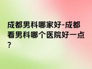 成都男科哪家好-成都看男科哪个医院好一点？