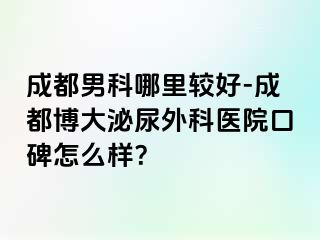 成都男科哪里较好-成都博大泌尿外科医院口碑怎么样？