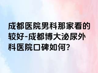 成都医院男科那家看的较好-成都博大泌尿外科医院口碑如何？