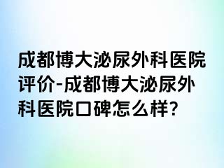 成都博大泌尿外科医院评价-成都博大泌尿外科医院口碑怎么样？