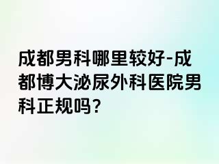 成都男科哪里较好-成都博大泌尿外科医院男科正规吗？