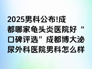 2025男科公布!成都哪家龟头炎医院好“口碑评选”成都博大泌尿外科医院男科怎么样