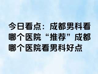 今日看点：成都男科看哪个医院“推荐”成都哪个医院看男科好点
