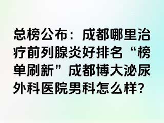 总榜公布：成都哪里治疗前列腺炎好排名“榜单刷新”成都博大泌尿外科医院男科怎么样？