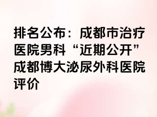 排名公布：成都市治疗医院男科“近期公开”成都博大泌尿外科医院评价