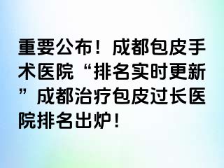 重要公布！成都包皮手术医院“排名实时更新”成都治疗包皮过长医院排名出炉！