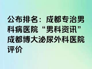 公布排名：成都专治男科病医院“男科资讯”成都博大泌尿外科医院评价