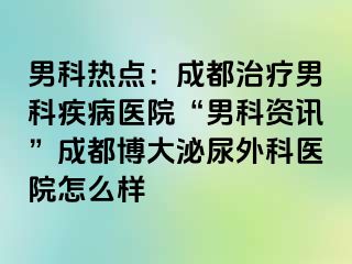 男科热点：成都治疗男科疾病医院“男科资讯”成都博大泌尿外科医院怎么样