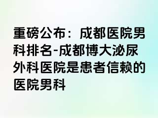 重磅公布：成都医院男科排名-成都博大泌尿外科医院是患者信赖的医院男科